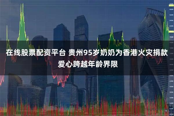 在线股票配资平台 贵州95岁奶奶为香港火灾捐款 爱心跨越年龄界限