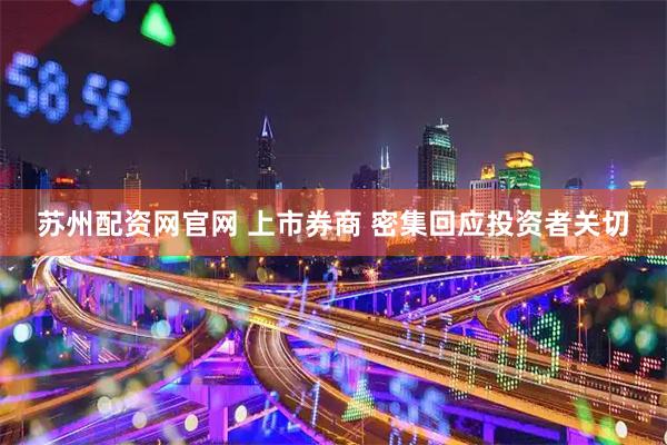 苏州配资网官网 上市券商 密集回应投资者关切