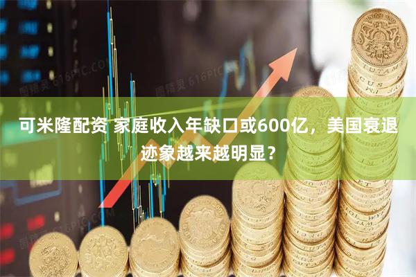 可米隆配资 家庭收入年缺口或600亿，美国衰退迹象越来越明显？
