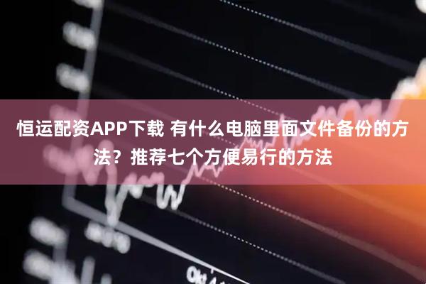 恒运配资APP下载 有什么电脑里面文件备份的方法？推荐七个方便易行的方法