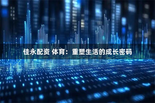 佳永配资 体育：重塑生活的成长密码