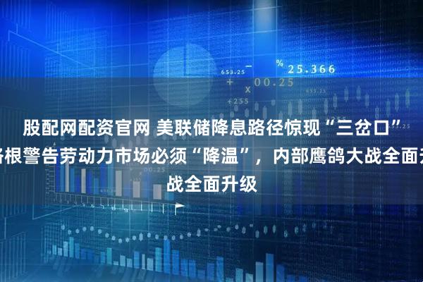 股配网配资官网 美联储降息路径惊现“三岔口”！洛根警告劳动力市场必须“降温”，内部鹰鸽大战全面升级