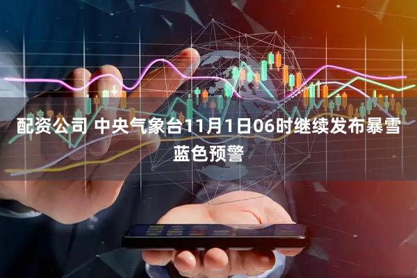 配资公司 中央气象台11月1日06时继续发布暴雪蓝色预警