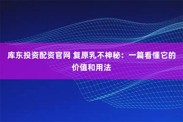 库东投资配资官网 复原乳不神秘：一篇看懂它的价值和用法