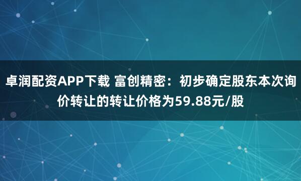 卓润配资APP下载 富创精密：初步确定股东本次询价转让的转让价格为59.88元/股