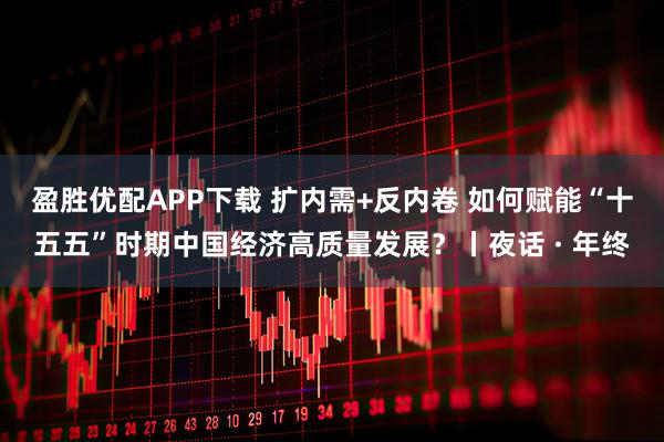 盈胜优配APP下载 扩内需+反内卷 如何赋能“十五五”时期中国经济高质量发展？丨夜话 · 年终