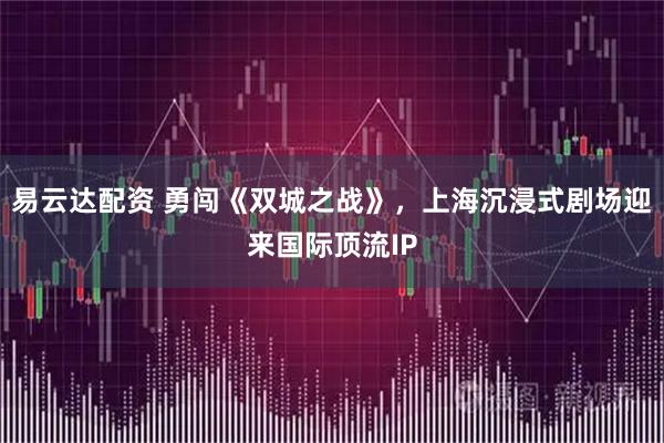 易云达配资 勇闯《双城之战》，上海沉浸式剧场迎来国际顶流IP