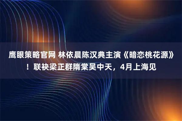 鹰眼策略官网 林依晨陈汉典主演《暗恋桃花源》!联袂梁正群隋棠吴中天,4月上海见