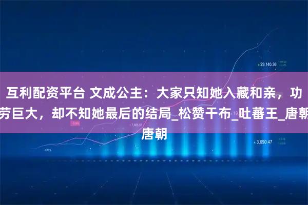 互利配资平台 文成公主:大家只知她入藏和亲,功劳巨大,却不知她最后的结局_松赞干布_吐蕃王_唐朝