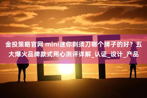 金投策略官网 mini迷你剃须刀哪个牌子的好？五大爆火品牌款式用心测评详解_认证_设计_产品