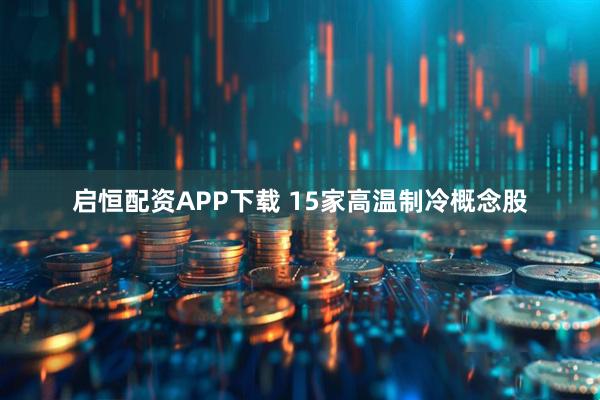 启恒配资APP下载 15家高温制冷概念股