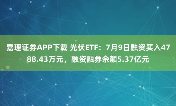 嘉理证券APP下载 光伏ETF：7月9日融资买入4788.43万元，融资融券余额5.37亿元