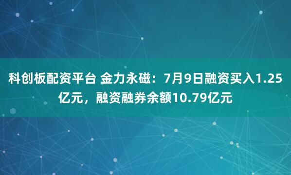 科创板配资平台 金力永磁：7月9日融资买入1.25亿元，融资融券余额10.79亿元
