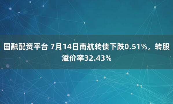 国融配资平台 7月14日南航转债下跌0.51%，转股溢价率32.43%