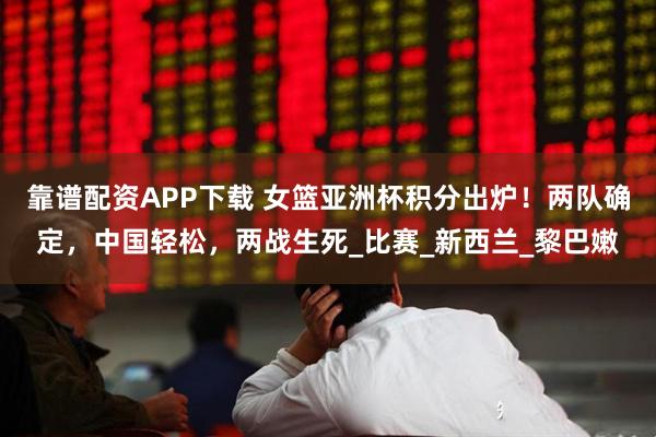 靠谱配资APP下载 女篮亚洲杯积分出炉！两队确定，中国轻松，两战生死_比赛_新西兰_黎巴嫩