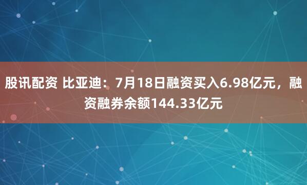 股讯配资 比亚迪：7月18日融资买入6.98亿元，融资融券余额144.33亿元