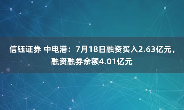 信钰证券 中电港：7月18日融资买入2.63亿元，融资融券余额4.01亿元