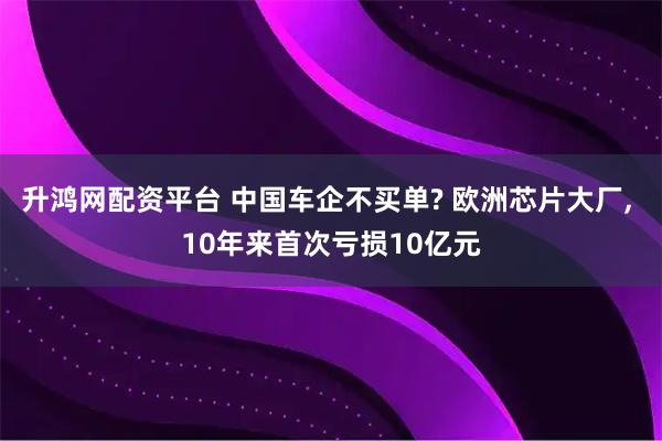 升鸿网配资平台 中国车企不买单? 欧洲芯片大厂, 10年来首次亏损10亿元