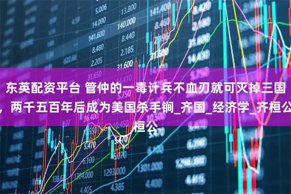 东英配资平台 管仲的一毒计兵不血刃就可灭掉三国，两千五百年后成为美国杀手锏_齐国_经济学_齐桓公