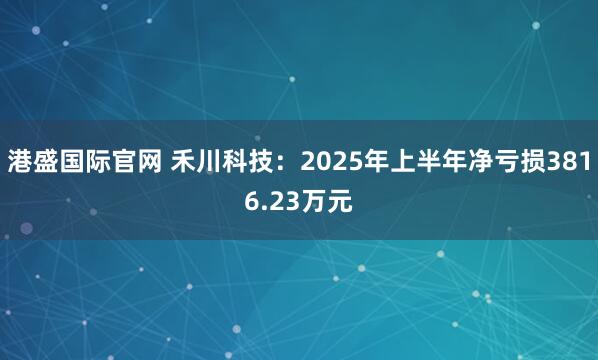 港盛国际官网 禾川科技：2025年上半年净亏损3816.23万元