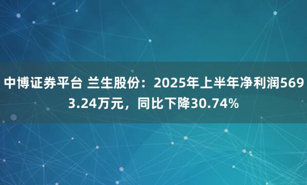 中博证券平台 兰生股份：2025年上半年净利润5693.24万元，同比下降30.74%