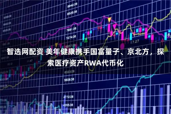 智选网配资 美年健康携手国富量子、京北方，探索医疗资产RWA代币化