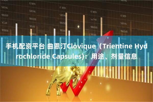 手机配资平台 曲恩汀Clovique（Trientine Hydrochloride Capsules)：用途、剂量信息