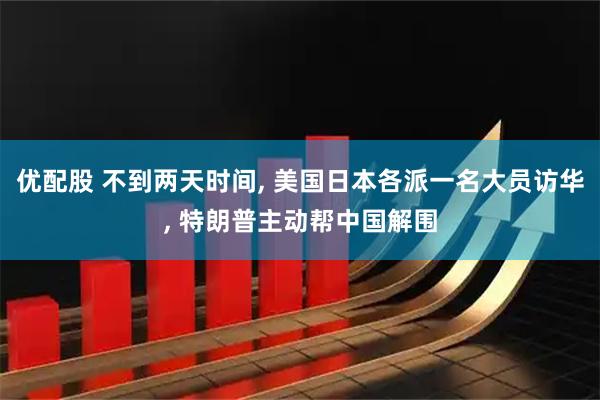 优配股 不到两天时间, 美国日本各派一名大员访华, 特朗普主动帮中国解围