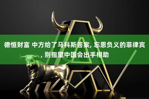 德恒财富 中方给了马科斯答案, 忘恩负义的菲律宾, 别指望中国会出手相助